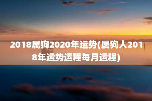 2018属狗2020年运势(属狗人2018年运势运程每月运程)