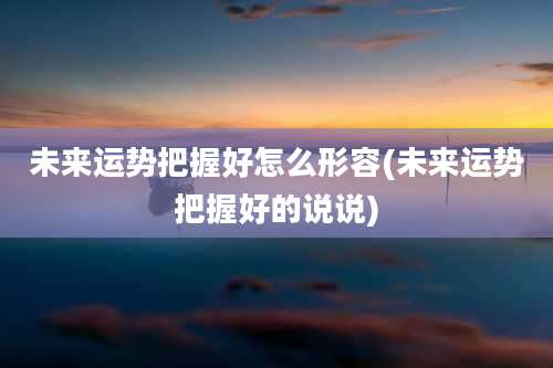 未来运势把握好怎么形容(未来运势把握好的说说)