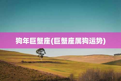 狗年巨蟹座(巨蟹座属狗运势)