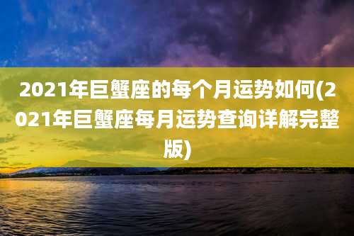 2021年巨蟹座的每个月运势如何(2021年巨蟹座每月运势查询详解完整版)