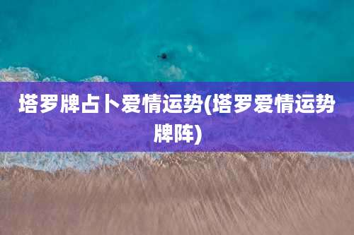塔罗牌占卜爱情运势(塔罗爱情运势牌阵)