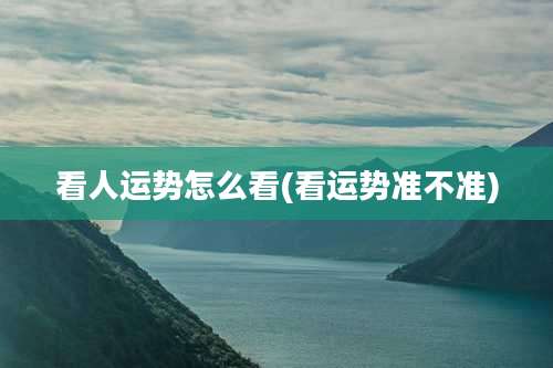 看人运势怎么看(看运势准不准)