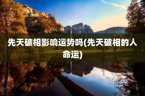 先天破相影响运势吗(先天破相的人命运)