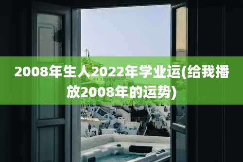 2008年生人2022年学业运(给我播放2008年的运势)