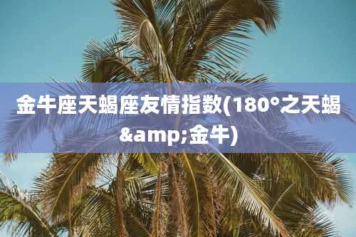 金牛座天蝎座友情指数(180°之天蝎&金牛)
