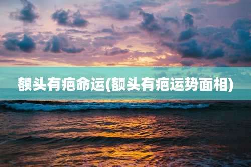 额头有疤命运(额头有疤运势面相)