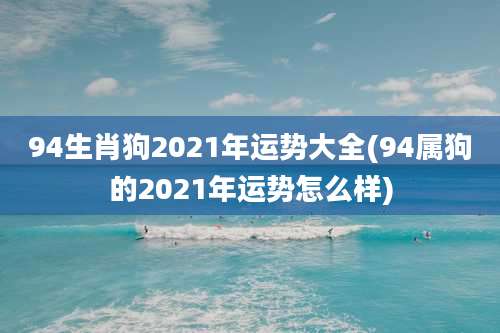 94生肖狗2021年运势大全(94属狗的2021年运势怎么样)