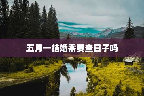 五月一结婚需要查日子吗