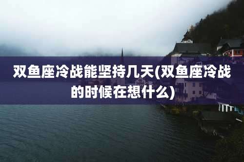 双鱼座冷战能坚持几天(双鱼座冷战的时候在想什么)
