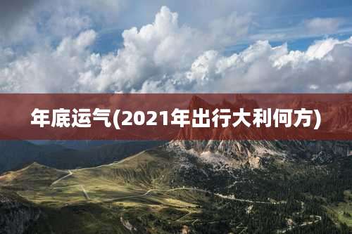 年底运气(2021年出行大利何方)