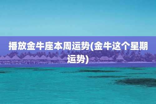 播放金牛座本周运势(金牛这个星期运势)