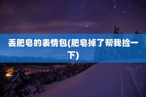 丢肥皂的表情包(肥皂掉了帮我捡一下)