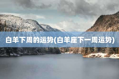 白羊下周的运势(白羊座下一周运势)