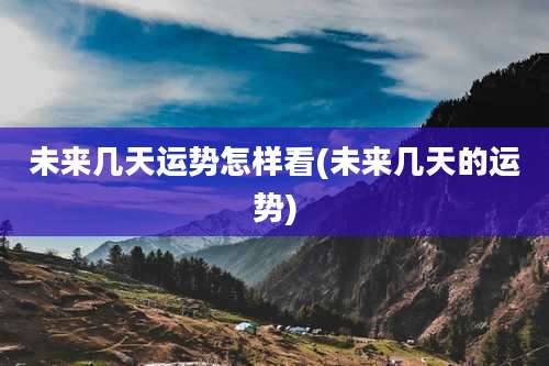 未来几天运势怎样看(未来几天的运势)