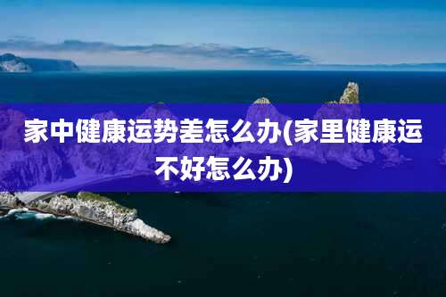 家中健康运势差怎么办(家里健康运不好怎么办)