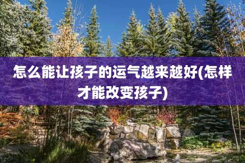 怎么能让孩子的运气越来越好(怎样才能改变孩子)