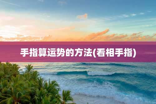 手指算运势的方法(看相手指)