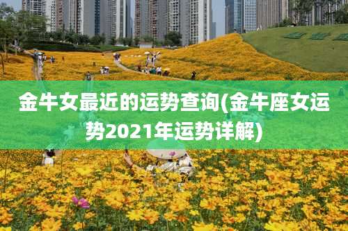 金牛女最近的运势查询(金牛座女运势2021年运势详解)