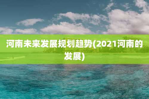 河南未来发展规划趋势(2021河南的发展)
