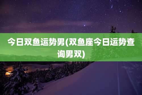 今日双鱼运势男(双鱼座今日运势查询男双)