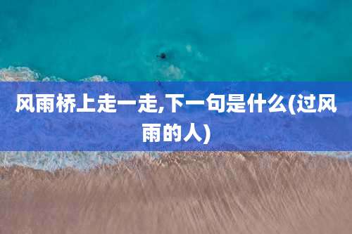 风雨桥上走一走,下一句是什么(过风雨的人)