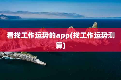 看找工作运势的app(找工作运势测算)