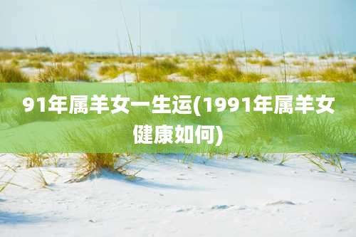 91年属羊女一生运(1991年属羊女健康如何)