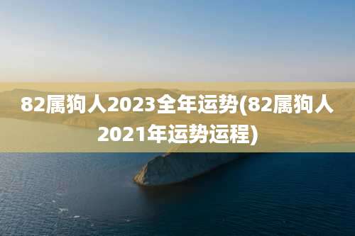 82属狗人2023全年运势(82属狗人2021年运势运程)