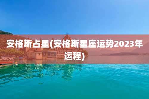 安格斯占星(安格斯星座运势2023年运程)