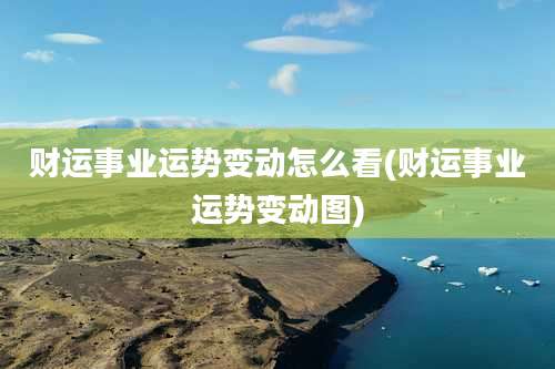 财运事业运势变动怎么看(财运事业运势变动图)