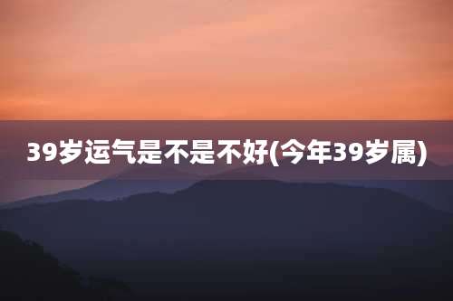 39岁运气是不是不好(今年39岁属)