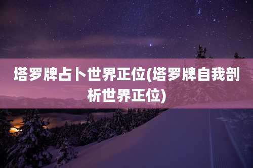 塔罗牌占卜世界正位(塔罗牌自我剖析世界正位)