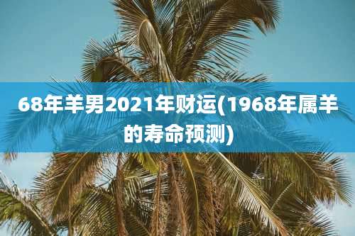 68年羊男2021年财运(1968年属羊的寿命预测)