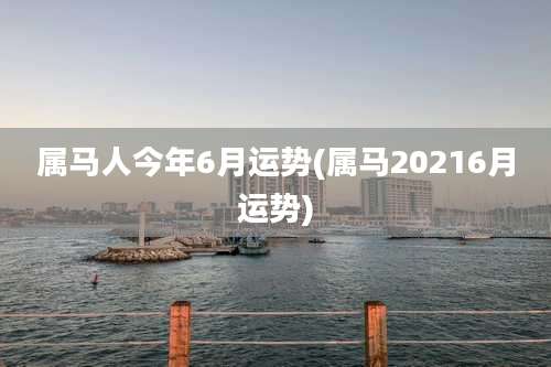 属马人今年6月运势(属马20216月运势)