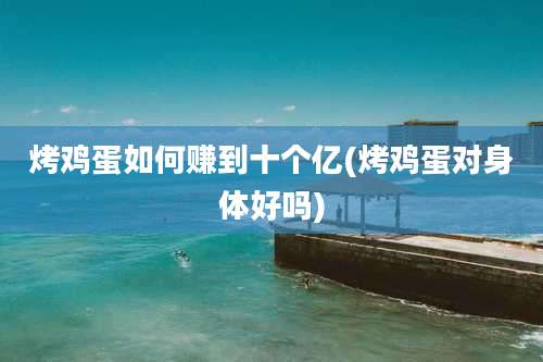 烤鸡蛋如何赚到十个亿(烤鸡蛋对身体好吗)