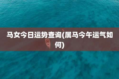 马女今日运势查询(属马今午运气如何)