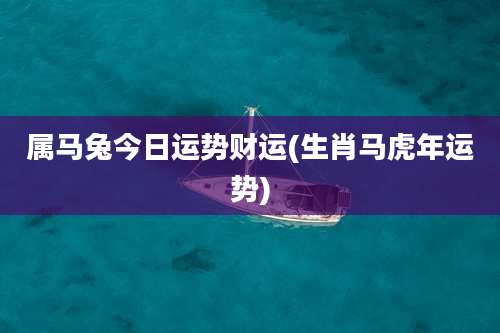 属马兔今日运势财运(生肖马虎年运势)