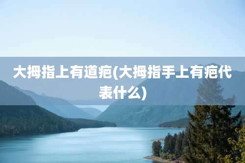 大拇指上有道疤(大拇指手上有疤代表什么)