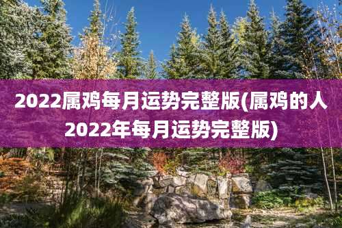 2022属鸡每月运势完整版(属鸡的人2022年每月运势完整版)