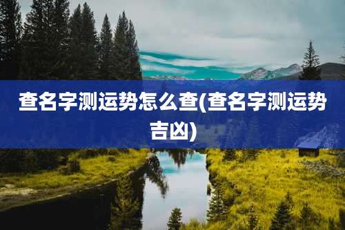 查名字测运势怎么查(查名字测运势吉凶)