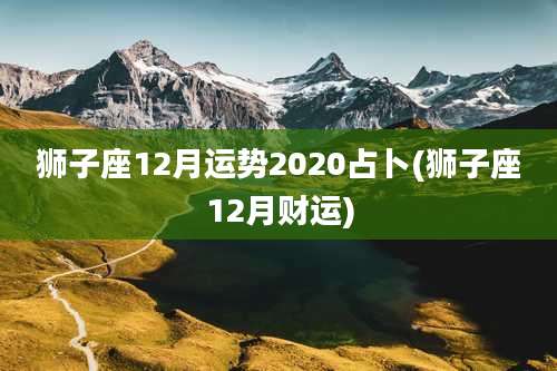 狮子座12月运势2020占卜(狮子座12月财运)