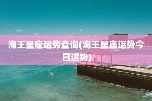 海王星座运势查询(海王星座运势今日运势)