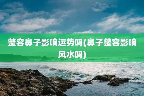 整容鼻子影响运势吗(鼻子整容影响风水吗)