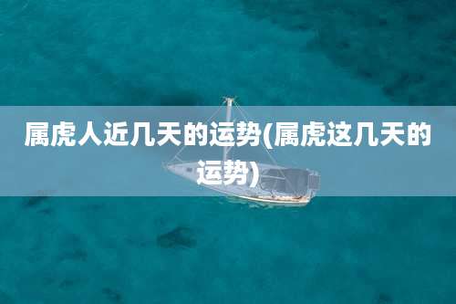 属虎人近几天的运势(属虎这几天的运势)