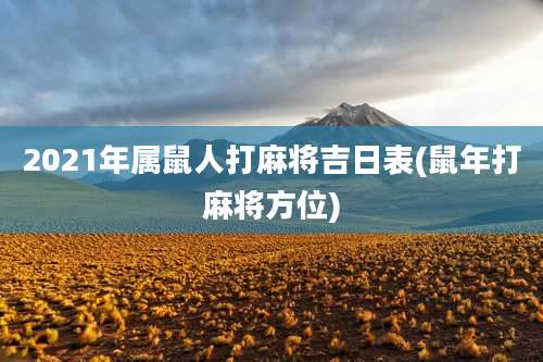 2021年属鼠人打麻将吉日表(鼠年打麻将方位)