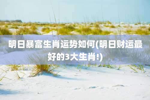 明日暴富生肖运势如何(明日财运最好的3大生肖!)