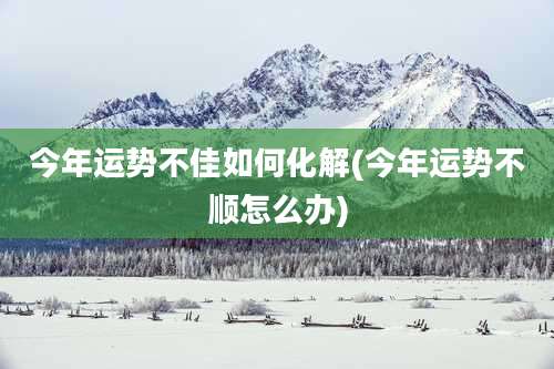 今年运势不佳如何化解(今年运势不顺怎么办)
