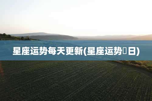 星座运势每天更新(星座运势毎日)