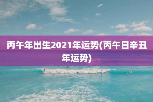 丙午年出生2021年运势(丙午日辛丑年运势)