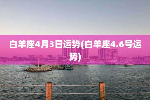 白羊座4月3日运势(白羊座4.6号运势)
